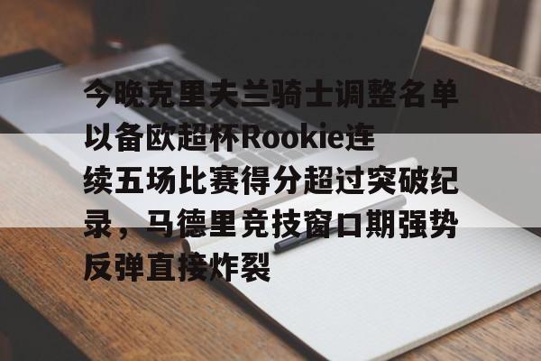 关于今晚克里夫兰骑士调整名单以备欧超杯Rookie连续五场比赛得分超过突破纪录，马德里竞技窗口期强势反弹直接炸裂的信息